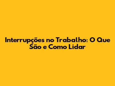 Interrupções no Trabalho: O Que São e Como Lidar