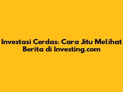 Investasi Cerdas: Cara Jitu Melihat Berita di Investing.com