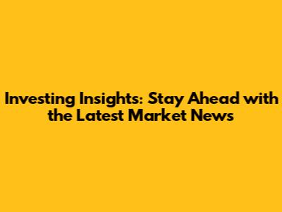Investing Insights: Stay Ahead with the Latest Market News