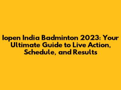 Iopen India Badminton 2023: Your Ultimate Guide to Live Action, Schedule, and Results