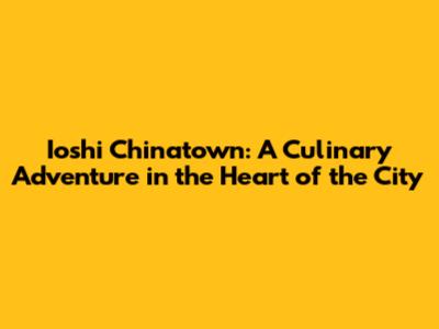 Ioshi Chinatown: A Culinary Adventure in the Heart of the City