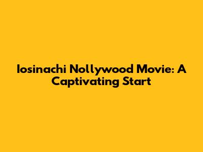 Iosinachi Nollywood Movie: A Captivating Start