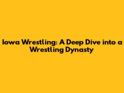Iowa Wrestling: A Deep Dive into a Wrestling Dynasty