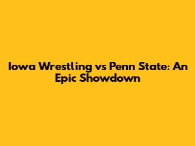 Iowa Wrestling vs Penn State: An Epic Showdown