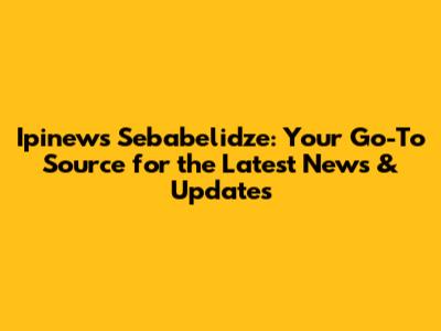 Ipinews Sebabelidze: Your Go-To Source for the Latest News & Updates