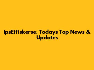 IpsEifiskerse: Today's Top News & Updates