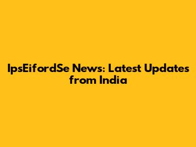 IpsEifordSe News: Latest Updates from India