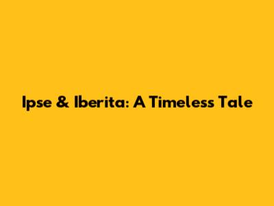Ipse & Iberita: A Timeless Tale