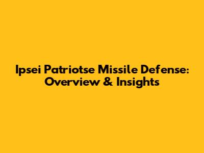 Ipsei Patriotse Missile Defense: Overview & Insights