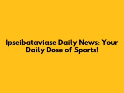 Ipseibataviase Daily News: Your Daily Dose of Sports!