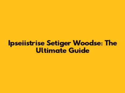 Ipseiistrise Setiger Woodse: The Ultimate Guide