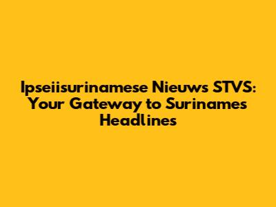 Ipseiisurinamese Nieuws STVS: Your Gateway to Suriname's Headlines
