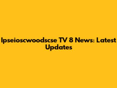 Ipseioscwoodscse TV 8 News: Latest Updates