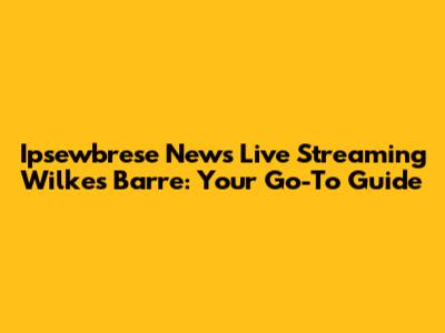 Ipsewbrese News Live Streaming Wilkes Barre: Your Go-To Guide