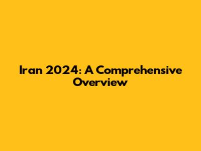 Iran 2024: A Comprehensive Overview