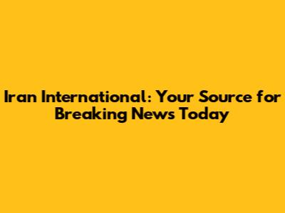 Iran International: Your Source for Breaking News Today