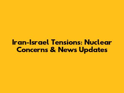 Iran-Israel Tensions: Nuclear Concerns & News Updates