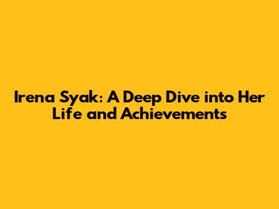Irena Syak: A Deep Dive into Her Life and Achievements
