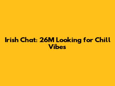 Irish Chat: 26M Looking for Chill Vibes
