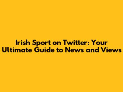 Irish Sport on Twitter: Your Ultimate Guide to News and Views