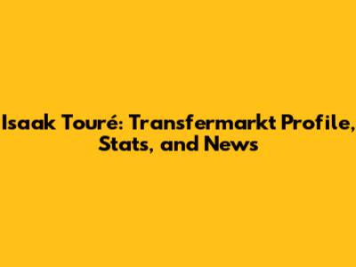 Isaak Touré: Transfermarkt Profile, Stats, and News