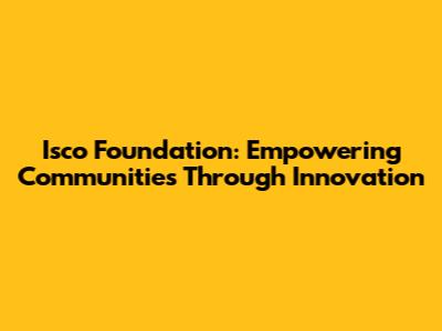 Isco Foundation: Empowering Communities Through Innovation