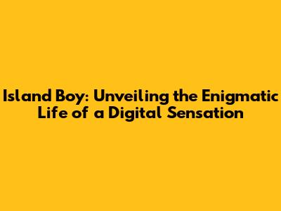 Island Boy: Unveiling the Enigmatic Life of a Digital Sensation