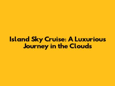Island Sky Cruise: A Luxurious Journey in the Clouds