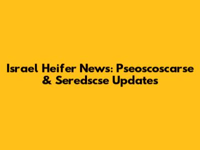 Israel Heifer News: Pseoscoscarse & Seredscse Updates