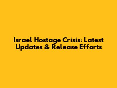 Israel Hostage Crisis: Latest Updates & Release Efforts