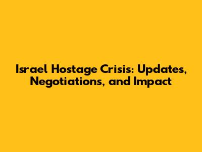 Israel Hostage Crisis: Updates, Negotiations, and Impact