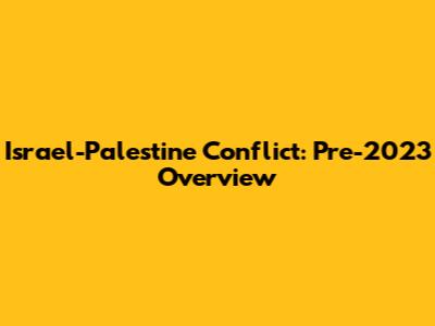 Israel-Palestine Conflict: Pre-2023 Overview