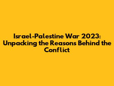 Israel-Palestine War 2023: Unpacking the Reasons Behind the Conflict
