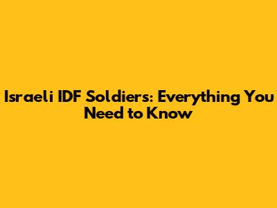 Israeli IDF Soldiers: Everything You Need to Know