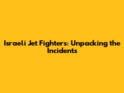 Israeli Jet Fighters: Unpacking the Incidents