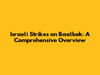 Israeli Strikes on Baalbek: A Comprehensive Overview