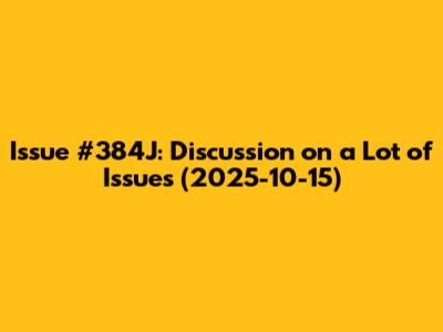 Issue #384J: Discussion on a Lot of Issues (2025-10-15)