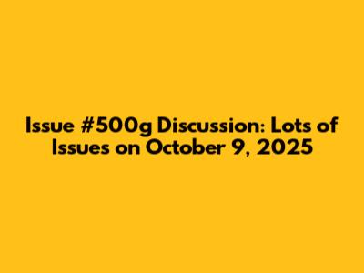 Issue #500g Discussion: Lots of Issues on October 9, 2025