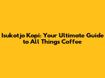 Isukotjo Kopi: Your Ultimate Guide to All Things Coffee