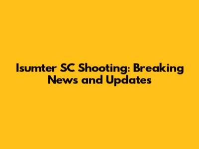 Isumter SC Shooting: Breaking News and Updates