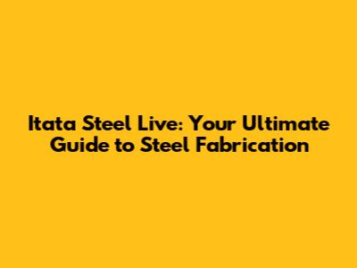 Itata Steel Live: Your Ultimate Guide to Steel Fabrication