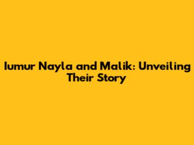 Iumur Nayla and Malik: Unveiling Their Story