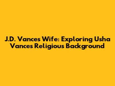 J.D. Vance's Wife: Exploring Usha Vance's Religious Background