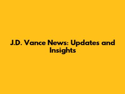 J.D. Vance News: Updates and Insights