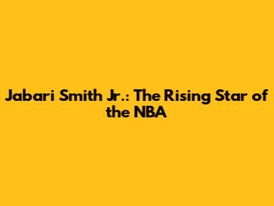 Jabari Smith Jr.: The Rising Star of the NBA