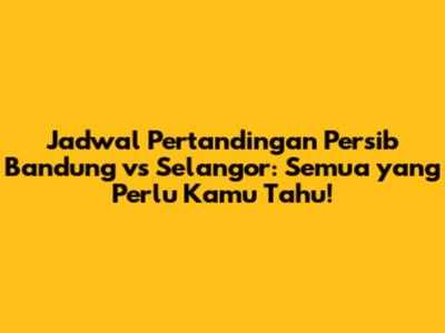 Jadwal Pertandingan Persib Bandung vs Selangor: Semua yang Perlu Kamu Tahu!