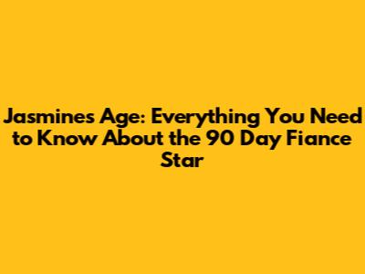 Jasmine's Age: Everything You Need to Know About the 90 Day Fiance Star