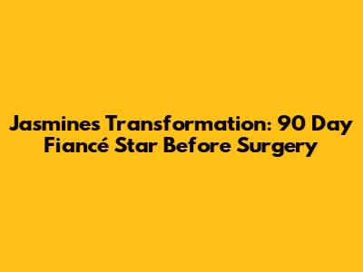 Jasmine's Transformation: 90 Day Fiancé Star Before Surgery