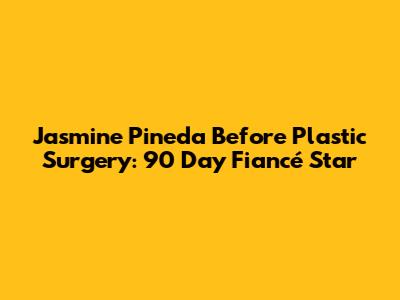 Jasmine Pineda Before Plastic Surgery: 90 Day Fiancé Star