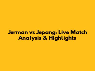 Jerman vs Jepang: Live Match Analysis & Highlights